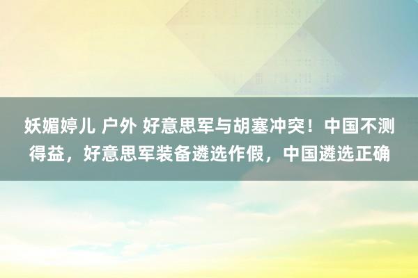 妖媚婷儿 户外 好意思军与胡塞冲突！中国不测得益，好意思军装备遴选作假，中国遴选正确