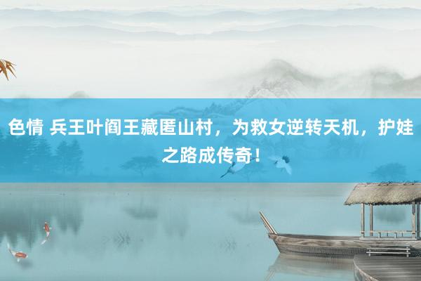 色情 兵王叶阎王藏匿山村，为救女逆转天机，护娃之路成传奇！