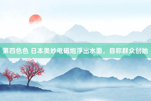 第四色色 日本奥妙电磁炮浮出水面，自称群众创始