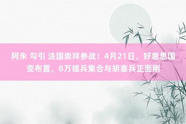 阿朱 勾引 法国崇拜参战！4月21日，好意思国变布置，8万雄兵集合与胡塞兵正面刚