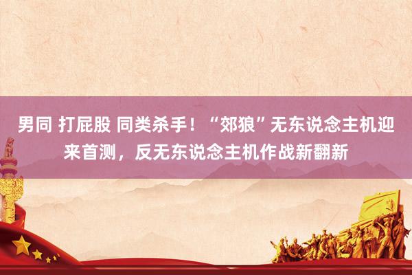男同 打屁股 同类杀手！“郊狼”无东说念主机迎来首测，反无东说念主机作战新翻新