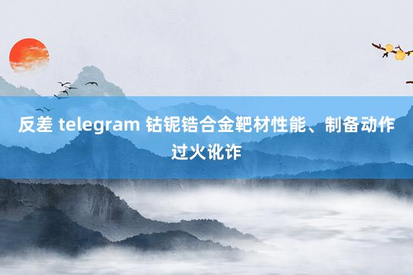 反差 telegram 钴铌锆合金靶材性能、制备动作过火讹诈
