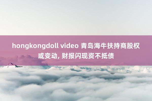 hongkongdoll video 青岛海牛扶持商股权或变动, 财报闪现资不抵债