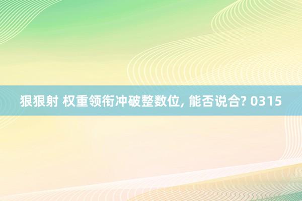狠狠射 权重领衔冲破整数位, 能否说合? 0315