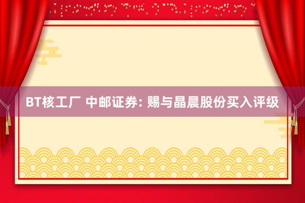 BT核工厂 中邮证券: 赐与晶晨股份买入评级