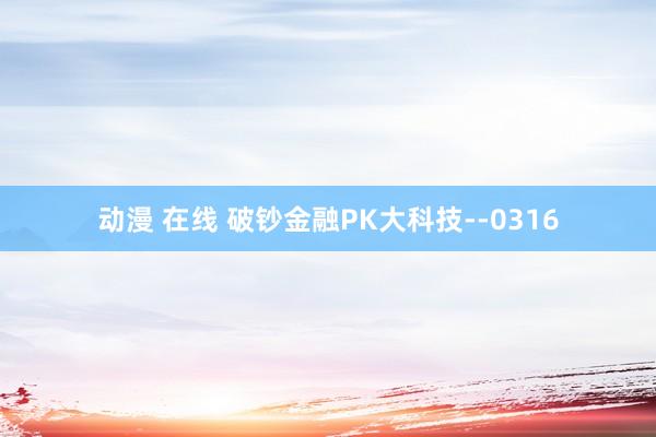 动漫 在线 破钞金融PK大科技--0316