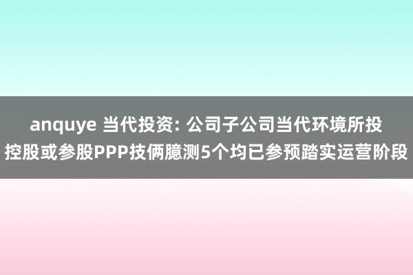 anquye 当代投资: 公司子公司当代环境所投控股或参股PPP技俩臆测5个均已参预踏实运营阶段