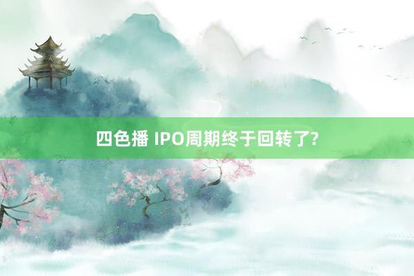 四色播 IPO周期终于回转了?