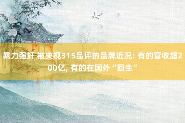 暴力强奸 被央视315品评的品牌近况: 有的营收超200亿, 有的在国外“回生”