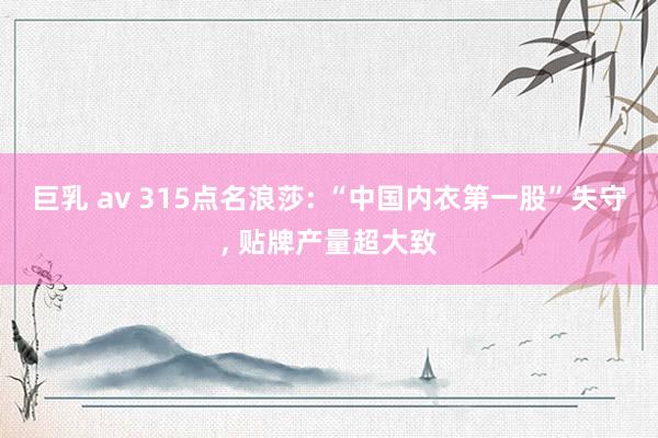 巨乳 av 315点名浪莎: “中国内衣第一股”失守, 贴牌产量超大致