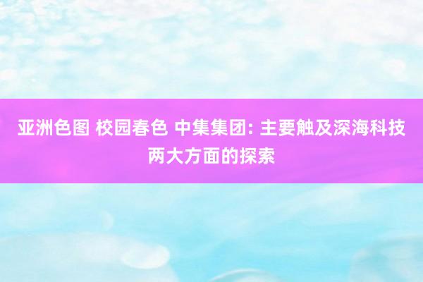 亚洲色图 校园春色 中集集团: 主要触及深海科技两大方面的探索