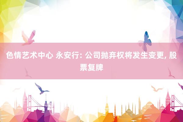 色情艺术中心 永安行: 公司抛弃权将发生变更, 股票复牌