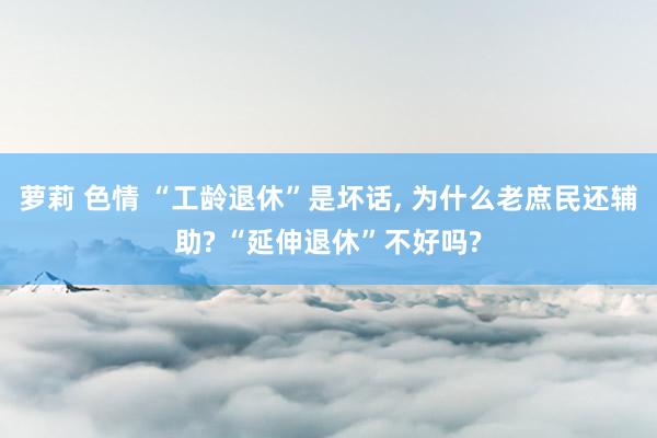 萝莉 色情 “工龄退休”是坏话, 为什么老庶民还辅助? “延伸退休”不好吗?