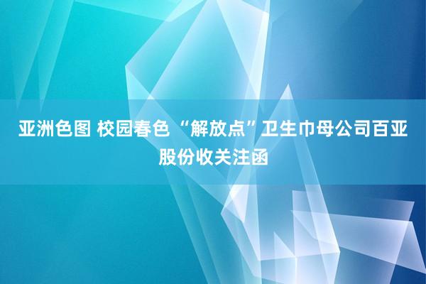 亚洲色图 校园春色 “解放点”卫生巾母公司百亚股份收关注函