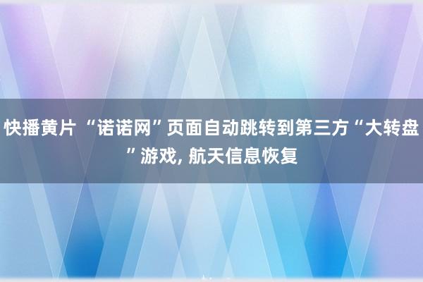 快播黄片 “诺诺网”页面自动跳转到第三方“大转盘”游戏, 航天信息恢复
