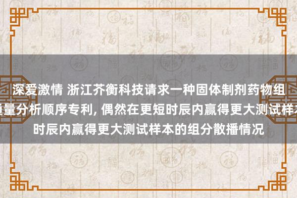 深爱激情 浙江芥衡科技请求一种固体制剂药物组分散播成像的高通量分析顺序专利, 偶然在更短时辰内赢得更大测试样本的组分散播情况