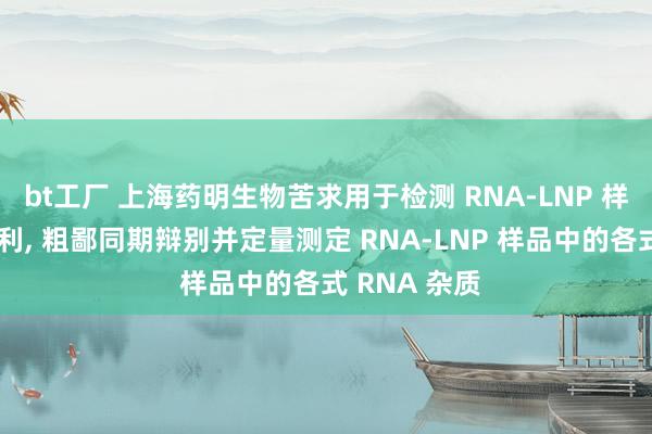 bt工厂 上海药明生物苦求用于检测 RNA-LNP 样品的要津专利, 粗鄙同期辩别并定量测定 RNA-LNP 样品中的各式 RNA 杂质