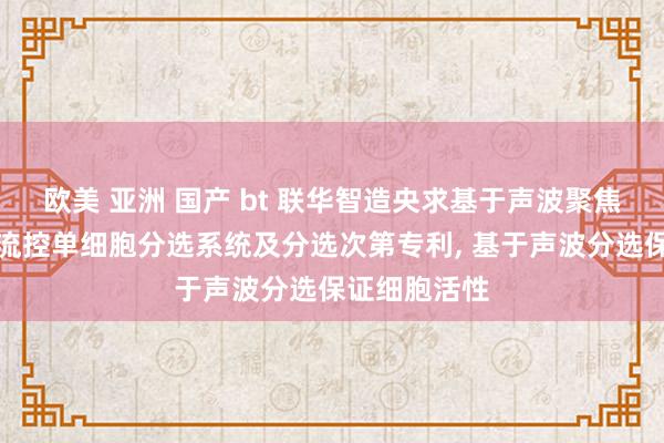 欧美 亚洲 国产 bt 联华智造央求基于声波聚焦和分选的微流控单细胞分选系统及分选次第专利, 基于声波分选保证细胞活性