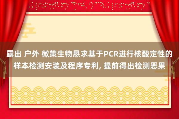 露出 户外 微策生物恳求基于PCR进行核酸定性的样本检测安装及程序专利, 提前得出检测恶果