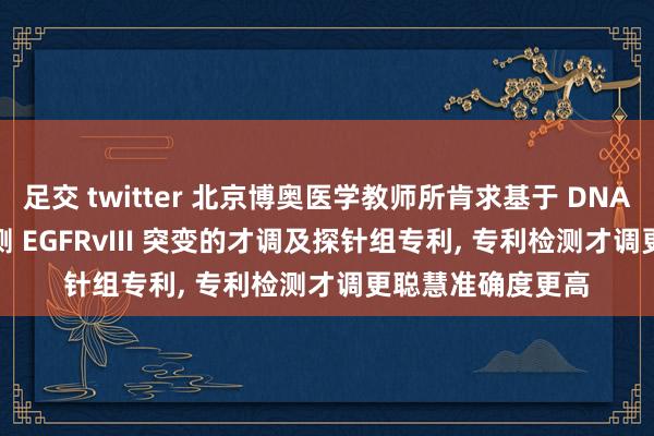 足交 twitter 北京博奥医学教师所肯求基于 DNA 和 RNA 水平检测 EGFRvIII 突变的才调及探针组专利, 专利检测才调更聪慧准确度更高