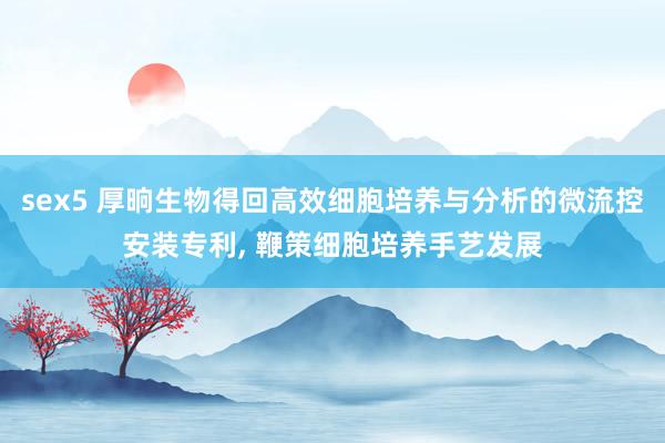 sex5 厚晌生物得回高效细胞培养与分析的微流控安装专利, 鞭策细胞培养手艺发展