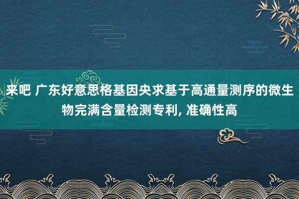 来吧 广东好意思格基因央求基于高通量测序的微生物完满含量检测专利, 准确性高