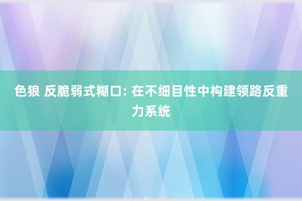 色狼 反脆弱式糊口: 在不细目性中构建领路反重力系统
