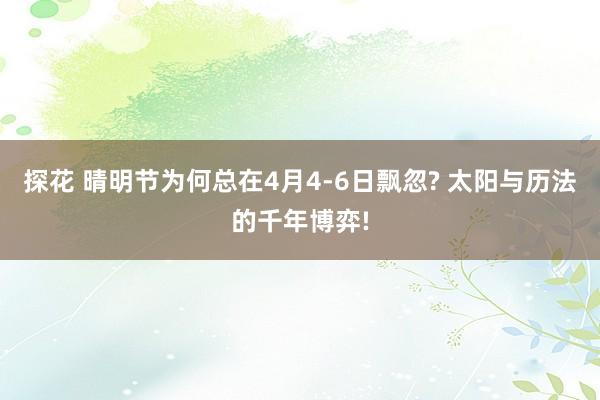 探花 晴明节为何总在4月4-6日飘忽? 太阳与历法的千年博弈!