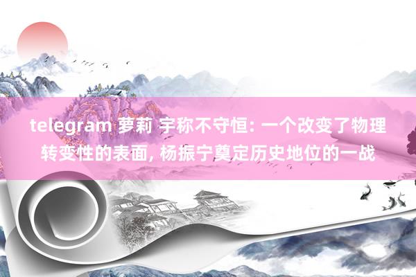 telegram 萝莉 宇称不守恒: 一个改变了物理转变性的表面, 杨振宁奠定历史地位的一战