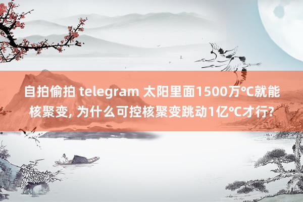 自拍偷拍 telegram 太阳里面1500万℃就能核聚变, 为什么可控核聚变跳动1亿℃才行?