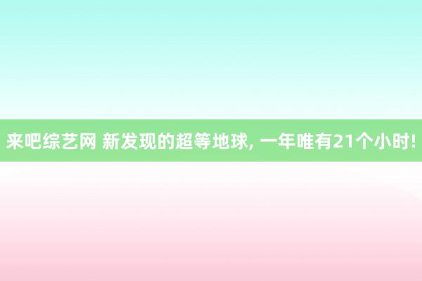 来吧综艺网 新发现的超等地球, 一年唯有21个小时!