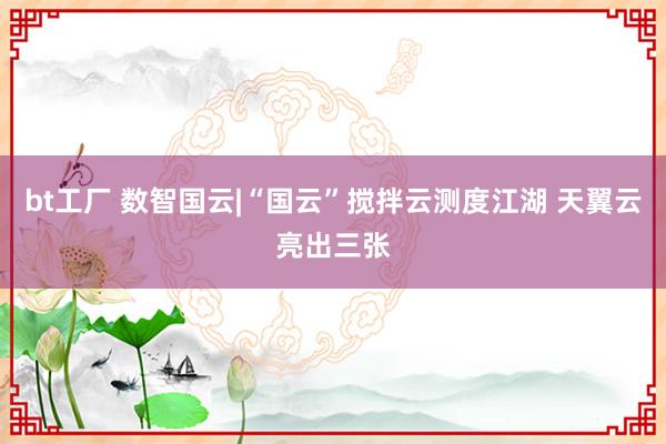 bt工厂 数智国云|“国云”搅拌云测度江湖 天翼云亮出三张