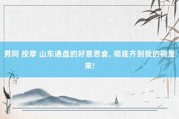 男同 按摩 山东通盘的好意思食, 彻底齐到我的碗里来!