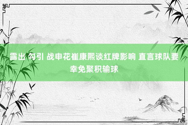 露出 勾引 战申花崔康熙谈红牌影响 直言球队要幸免聚积输球