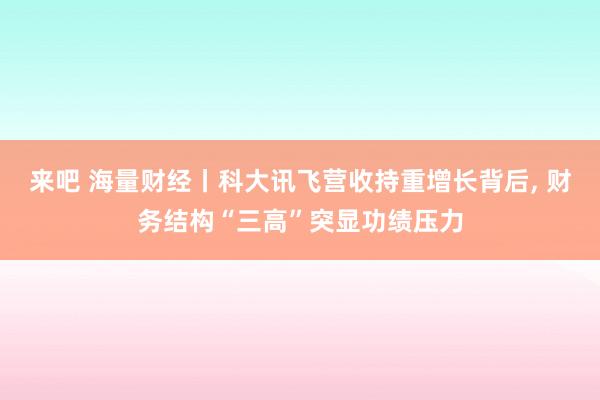 来吧 海量财经丨科大讯飞营收持重增长背后, 财务结构“三高”突显功绩压力
