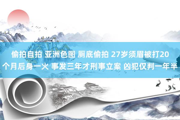偷拍自拍 亚洲色图 厕底偷拍 27岁须眉被打20个月后身一火 事发三年才刑事立案 凶犯仅判一年半