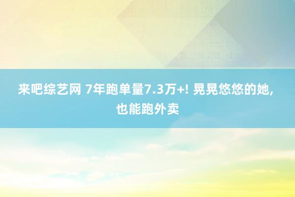 来吧综艺网 7年跑单量7.3万+! 晃晃悠悠的她, 也能跑外卖