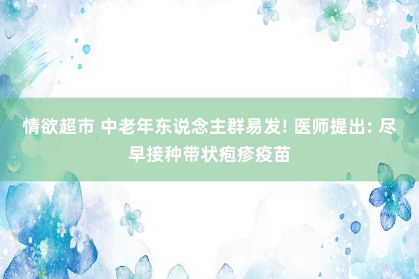 情欲超市 中老年东说念主群易发! 医师提出: 尽早接种带状疱疹疫苗
