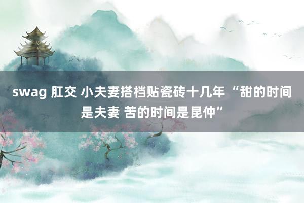 swag 肛交 小夫妻搭档贴瓷砖十几年 “甜的时间是夫妻 苦的时间是昆仲”