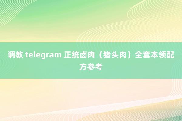 调教 telegram 正统卤肉（猪头肉）全套本领配方参考