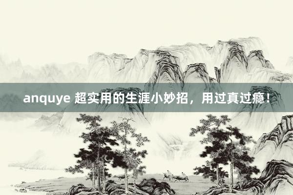 anquye 超实用的生涯小妙招，用过真过瘾！