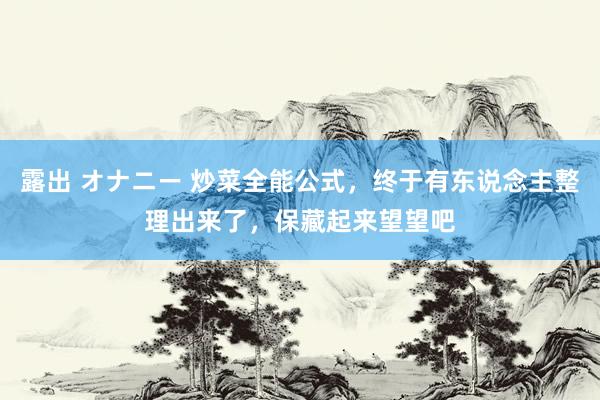 露出 オナニー 炒菜全能公式，终于有东说念主整理出来了，保藏起来望望吧
