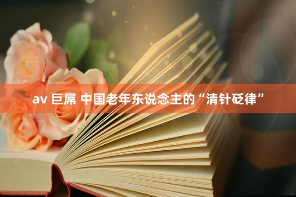 av 巨屌 中国老年东说念主的“清针砭律”