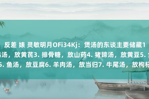 反差 婊 灵敏明月OFi34Kj：煲汤的东谈主要储藏1.鸽子汤，放天麻2. 乌鸡汤，放黄芪3. 排骨糖，放山药4. 猪蹄汤，放黄豆5. 鱼汤，放豆腐6. 羊肉汤，放当归7. 牛尾汤，放枸杞8. 菌菇汤，放红枣...
