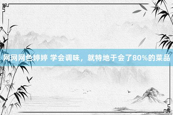网网网色婷婷 学会调味，就特地于会了80%的菜品