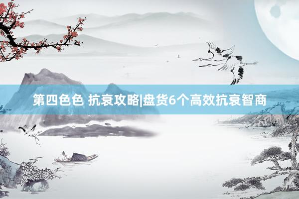 第四色色 抗衰攻略|盘货6个高效抗衰智商