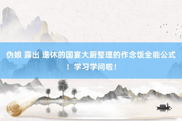 伪娘 露出 退休的国宴大厨整理的作念饭全能公式！学习学问啦！