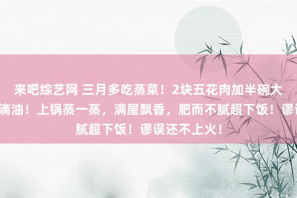 来吧综艺网 三月多吃蒸菜！2块五花肉加半碗大米，不加一滴油！上锅蒸一蒸，满屋飘香，肥而不腻超下饭！谬误还不上火！