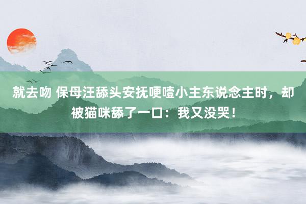 就去吻 保母汪舔头安抚哽噎小主东说念主时，却被猫咪舔了一口：我又没哭！