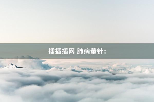 插插插网 肺病董针：